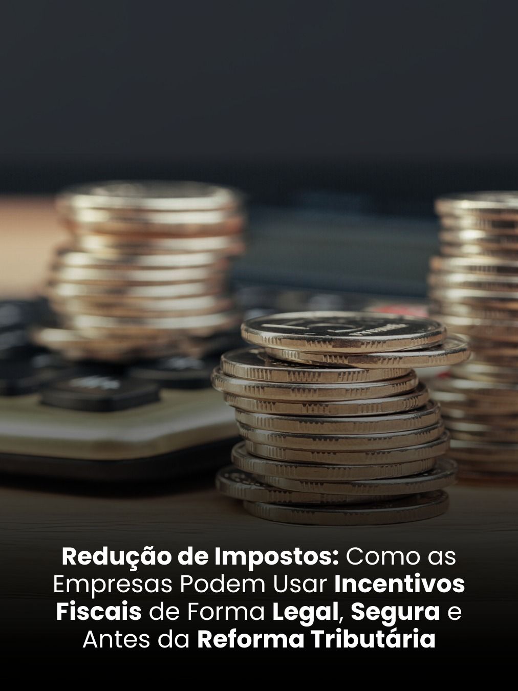 Redução de Impostos: Como as Empresas Podem Usar Incentivos Fiscais de Forma Legal, Segura e Antes da Reforma Tributária
